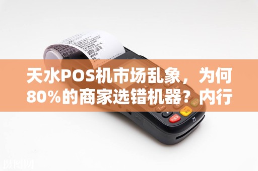 天水POS机市场乱象，为何80%的商家选错机器？内行人揭秘3大避坑指南！