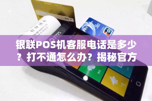 银联POS机客服电话是多少？打不通怎么办？揭秘官方渠道与高效解决方案！