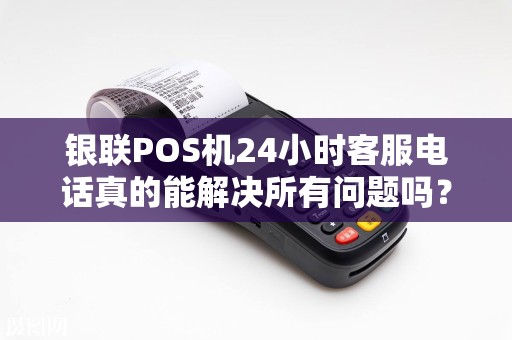 银联POS机24小时客服电话真的能解决所有问题吗？