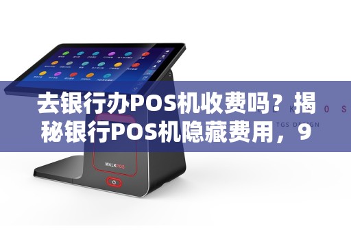 去银行办POS机收费吗？揭秘银行POS机隐藏费用，90%的人都不知道！