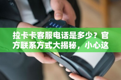 拉卡卡客服电话是多少？官方联系方式大揭秘，小心这些诈骗陷阱！
