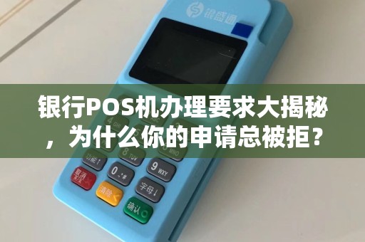 银行POS机办理要求大揭秘，为什么你的申请总被拒？这5个关键点90%的人都忽略了！
