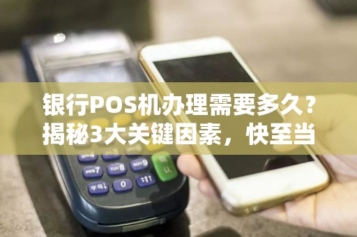 银行POS机办理需要多久？揭秘3大关键因素，快至当天到账！