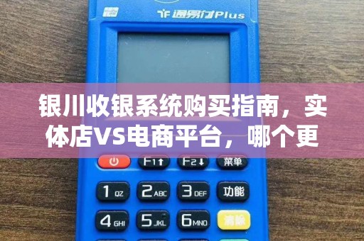 银川收银系统购买指南，实体店VS电商平台，哪个更靠谱？