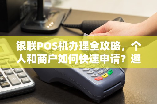 银联POS机办理全攻略，个人和商户如何快速申请？避免踩坑必看！