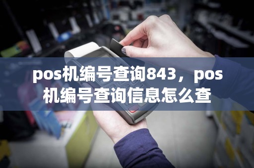 pos机编号查询843，pos机编号查询信息怎么查  第1张
