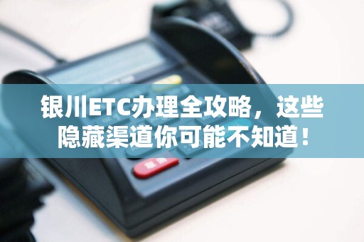 银川ETC办理全攻略，这些隐藏渠道你可能不知道！