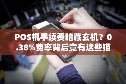POS机手续费暗藏玄机？0.38%费率背后竟有这些猫腻！