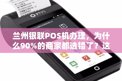 兰州银联POS机办理，为什么90%的商家都选错了？这些隐藏坑你必须知道！