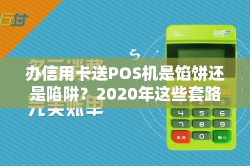 办信用卡送POS机是馅饼还是陷阱？2020年这些套路你不得不防！