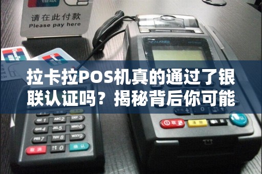 拉卡拉POS机真的通过了银联认证吗？揭秘背后你可能不知道的真相！