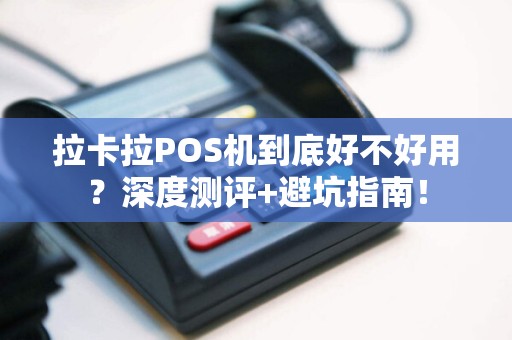 拉卡拉POS机到底好不好用？深度测评+避坑指南！