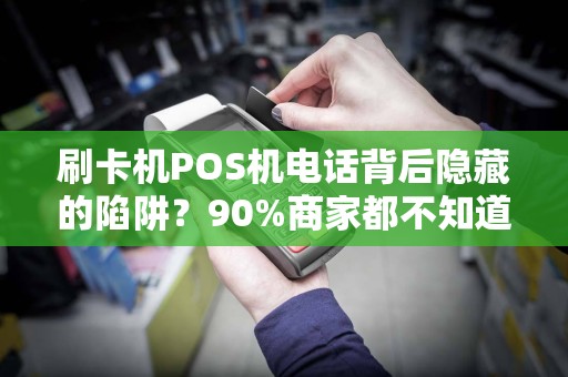 刷卡机POS机电话背后隐藏的陷阱？90%商家都不知道的行业秘密！