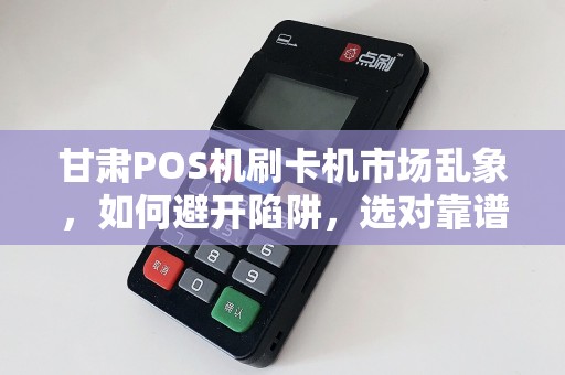 甘肃POS机刷卡机市场乱象，如何避开陷阱，选对靠谱服务商？