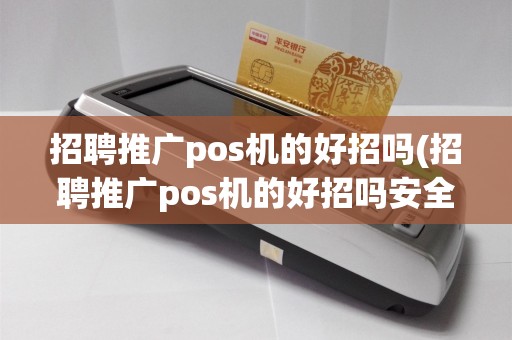 招聘推广pos机的好招吗(招聘推广pos机的好招吗安全吗)