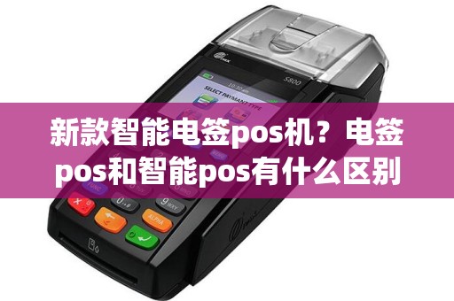 新款智能电签pos机？电签pos和智能pos有什么区别
