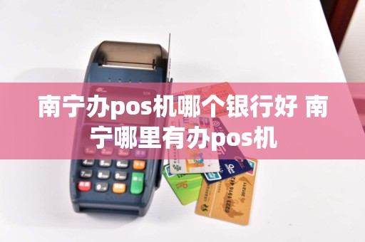 南宁办pos机哪个银行好 南宁哪里有办pos机