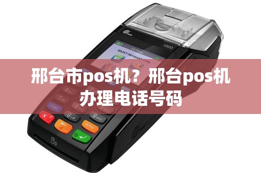 邢台市pos机？邢台pos机办理电话号码  第1张