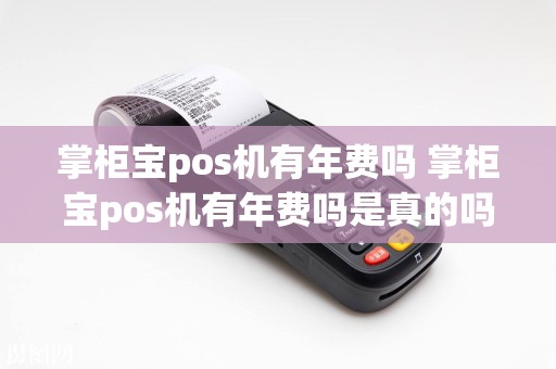 掌柜宝pos机有年费吗 掌柜宝pos机有年费吗是真的吗
