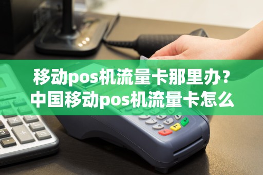移动pos机流量卡那里办？中国移动pos机流量卡怎么办理