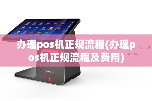 办理pos机正规流程(办理pos机正规流程及费用)