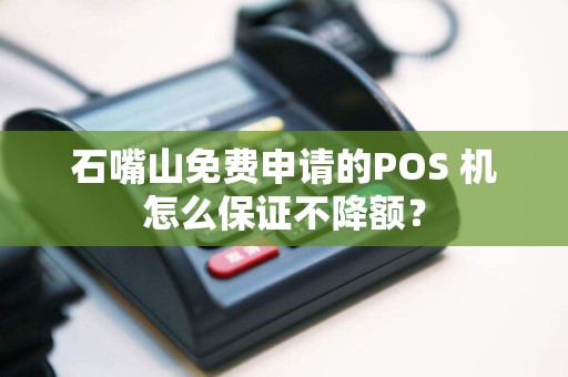 石嘴山免费申请的POS 机怎么保证不降额？