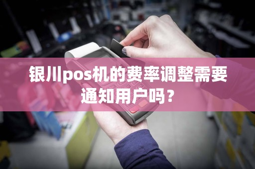 银川pos机的费率调整需要通知用户吗？