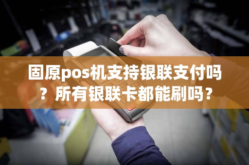 固原pos机支持银联支付吗？所有银联卡都能刷吗？