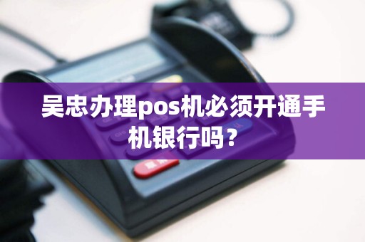 吴忠办理pos机必须开通手机银行吗？ pos机办理 pos机使用 第1张
