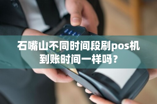 石嘴山不同时间段刷pos机到账时间一样吗？ pos机办理 pos机到账 第1张