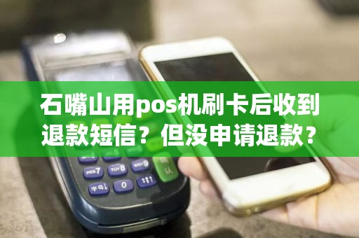 石嘴山用pos机刷卡后收到退款短信？但没申请退款？是咋回事？ pos机办理 pos机使用 第1张
