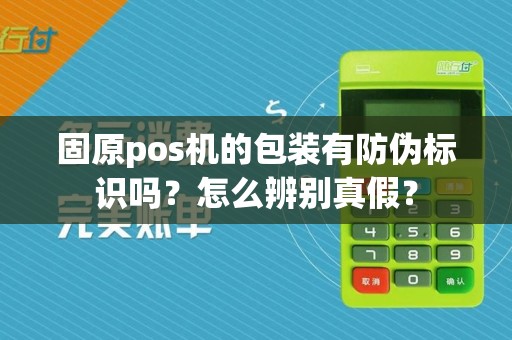 固原pos机的包装有防伪标识吗？怎么辨别真假？