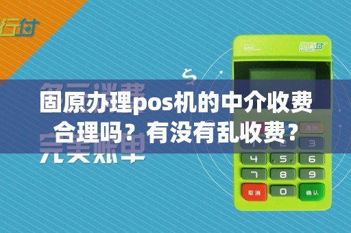固原办理pos机的中介收费合理吗？有没有乱收费？ pos机办理 pos机申请 第1张