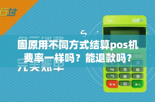 固原用不同方式结算pos机费率一样吗？能退款吗？