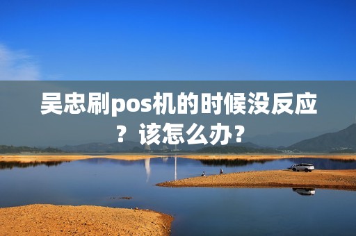 吴忠刷pos机的时候没反应?该怎么办? pos机办理 pos机使用 第1张 吴忠刷pos机的时候没反应?该怎么办? pos机办理 pos机使用 第1张