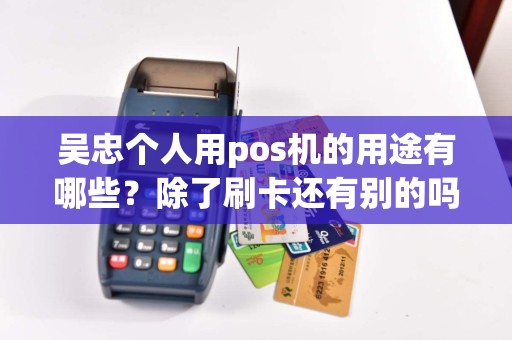 吴忠个人用pos机的用途有哪些？除了刷卡还有别的吗？ pos机办理 pos机使用 第1张