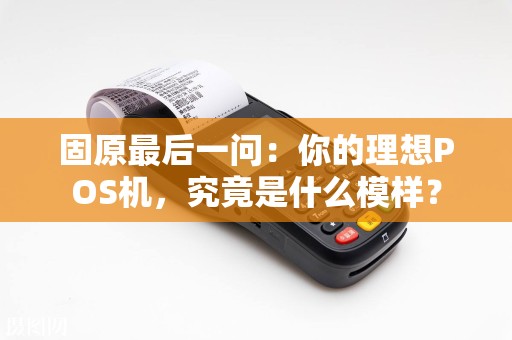 固原最后一问：你的理想POS机，究竟是什么模样？