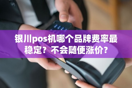 银川pos机哪个品牌费率最稳定？不会随便涨价？