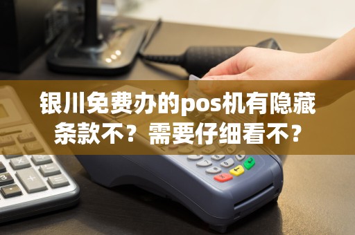 银川免费办的pos机有隐藏条款不？需要仔细看不？