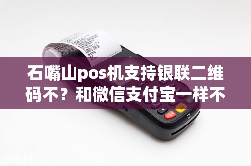 石嘴山pos机支持银联二维码不？和微信支付宝一样不？