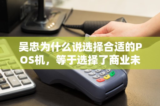 吴忠为什么说选择合适的POS机，等于选择了商业未来？