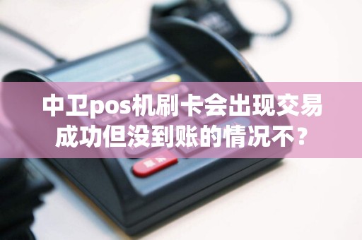 中卫pos机刷卡会出现交易成功但没到账的情况不？
