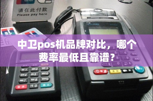 中卫pos机品牌对比，哪个费率最低且靠谱？