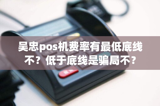 吴忠pos机费率有最低底线不？低于底线是骗局不？