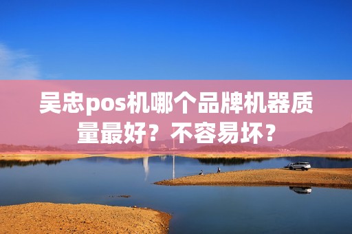 吴忠pos机哪个品牌机器质量最好？不容易坏？
