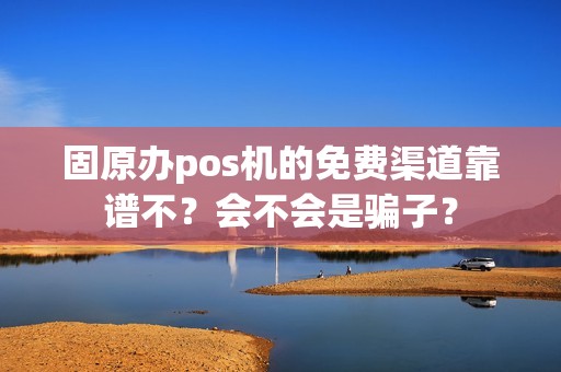 固原办pos机的免费渠道靠谱不？会不会是骗子？