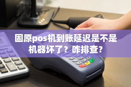 固原pos机到账延迟是不是机器坏了？咋排查？
