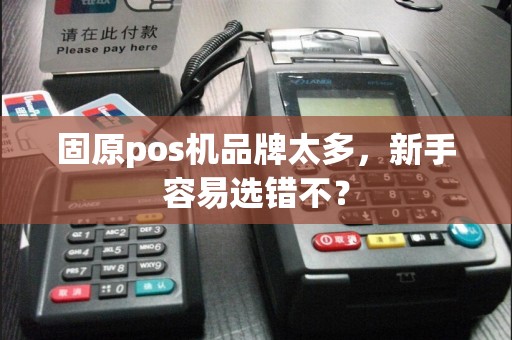 固原pos机品牌太多，新手容易选错不？
