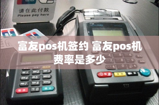 富友pos机签约 富友pos机费率是多少