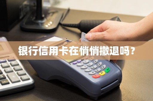 银行信用卡在悄悄撤退吗？